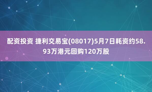 配资投资 捷利交易宝(08017)5月7日耗资约58.93万港元回购120万股