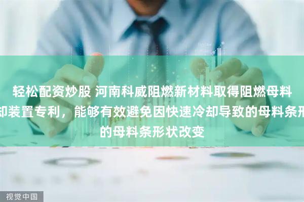 轻松配资炒股 河南科威阻燃新材料取得阻燃母料挤出冷却装置专利，能够有效避免因快速冷却导致的母料条形状改变