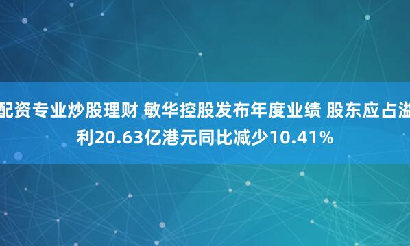 配资专业炒股理财 敏华控股发布年度业绩 股东应占溢利20.63亿港元同比减少10.41%