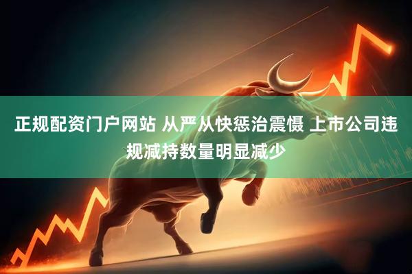 正规配资门户网站 从严从快惩治震慑 上市公司违规减持数量明显减少