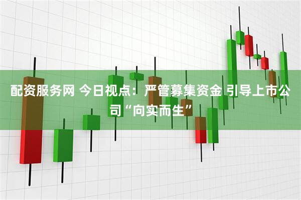 配资服务网 今日视点：严管募集资金 引导上市公司“向实而生”