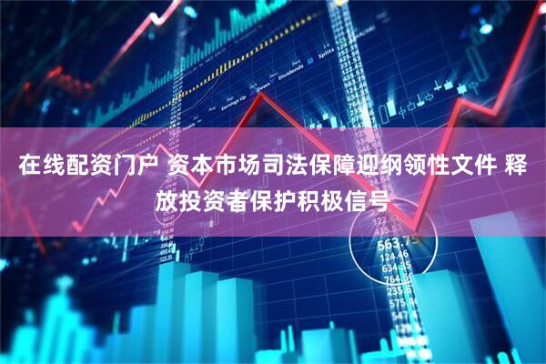 在线配资门户 资本市场司法保障迎纲领性文件 释放投资者保护积极信号