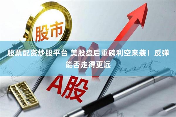 股票配资炒股平台 美股盘后重磅利空来袭！反弹能否走得更远