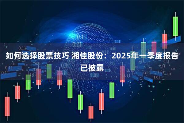 如何选择股票技巧 湘佳股份：2025年一季度报告已披露