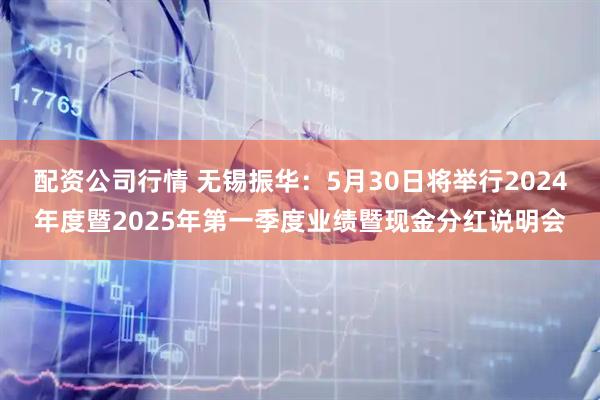 配资公司行情 无锡振华：5月30日将举行2024年度暨2025年第一季度业绩暨现金分红说明会