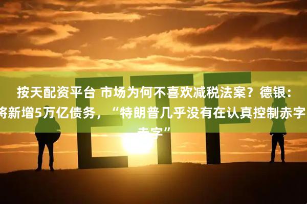 按天配资平台 市场为何不喜欢减税法案？德银：将新增5万亿债务，“特朗普几乎没有在认真控制赤字”