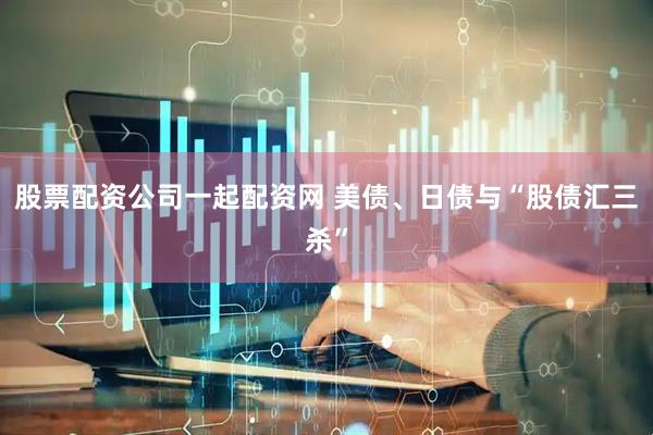股票配资公司一起配资网 美债、日债与“股债汇三杀”