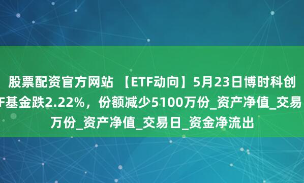 股票配资官方网站 【ETF动向】5月23日博时科创板人工智能ETF基金跌2.22%，份额减少5100万份_资产净值_交易日_资金净流出