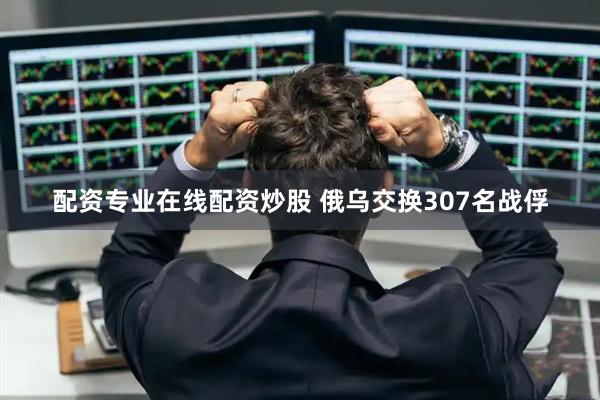 配资专业在线配资炒股 俄乌交换307名战俘
