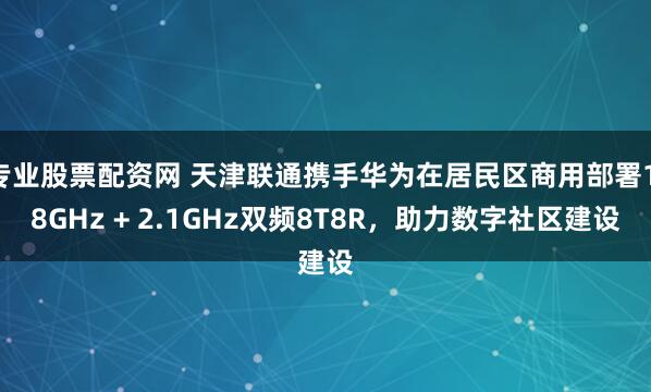 专业股票配资网 天津联通携手华为在居民区商用部署1.8GHz + 2.1GHz双频8T8R，助力数字社区建设