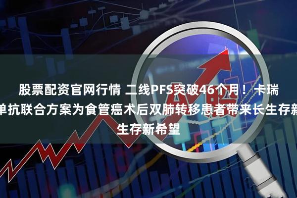 股票配资官网行情 二线PFS突破46个月！卡瑞利珠单抗联合方案为食管癌术后双肺转移患者带来长生存新希望