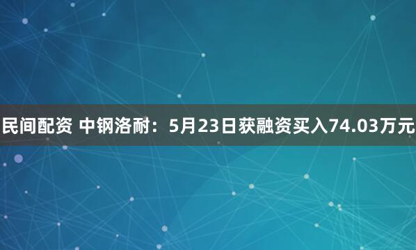 民间配资 中钢洛耐：5月23日获融资买入74.03万元