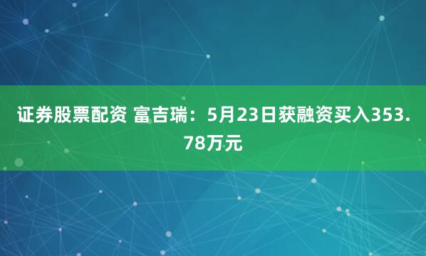 证券股票配资 富吉瑞：5月23日获融资买入353.78万元