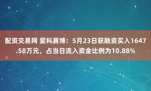 配资交易网 爱科赛博：5月23日获融资买入1647.58万元，占当日流入资金比例为10.88%