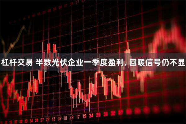 杠杆交易 半数光伏企业一季度盈利, 回暖信号仍不显