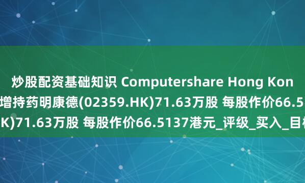 炒股配资基础知识 Computershare Hong Kong Trustees Limited增持药明康德(02359.HK)71.63万股 每股作价66.5137港元_评级_买入_目标