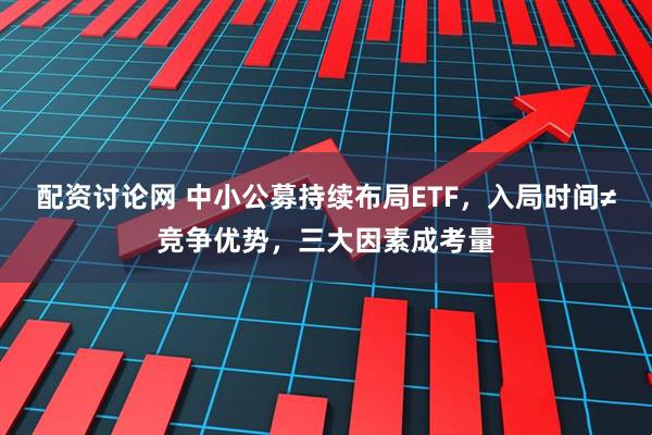 配资讨论网 中小公募持续布局ETF，入局时间≠竞争优势，三大因素成考量