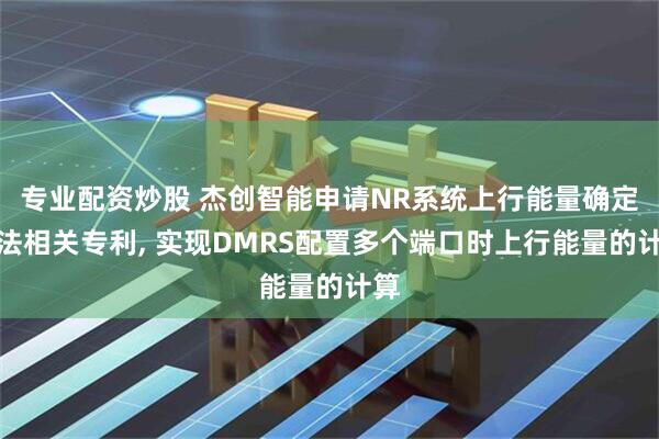 专业配资炒股 杰创智能申请NR系统上行能量确定方法相关专利, 实现DMRS配置多个端口时上行能量的计算