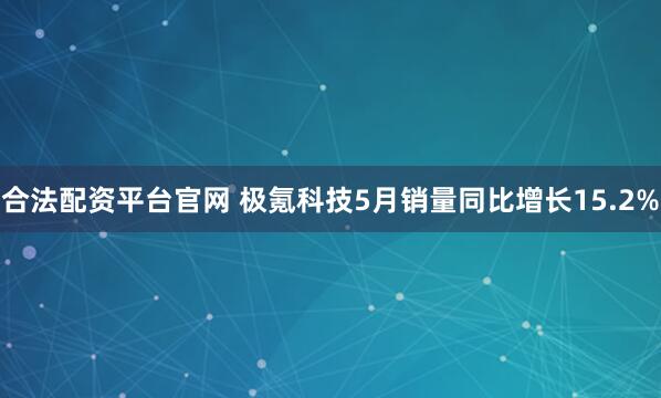 合法配资平台官网 极氪科技5月销量同比增长15.2%