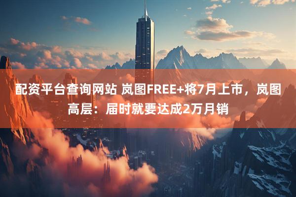 配资平台查询网站 岚图FREE+将7月上市，岚图高层：届时就要达成2万月销