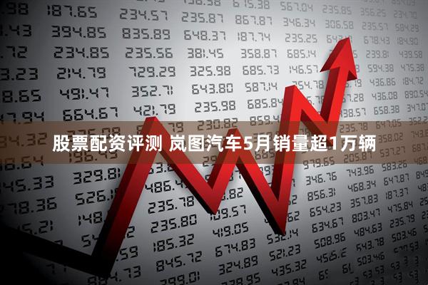 股票配资评测 岚图汽车5月销量超1万辆