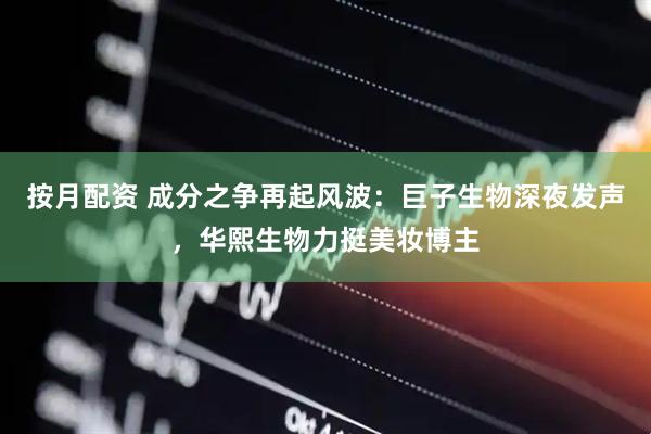 按月配资 成分之争再起风波：巨子生物深夜发声，华熙生物力挺美妆博主