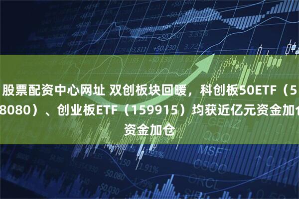 股票配资中心网址 双创板块回暖，科创板50ETF（588080）、创业板ETF（159915）均获近亿元资金加仓