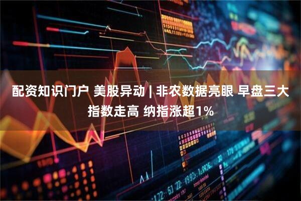 配资知识门户 美股异动 | 非农数据亮眼 早盘三大指数走高 纳指涨超1%