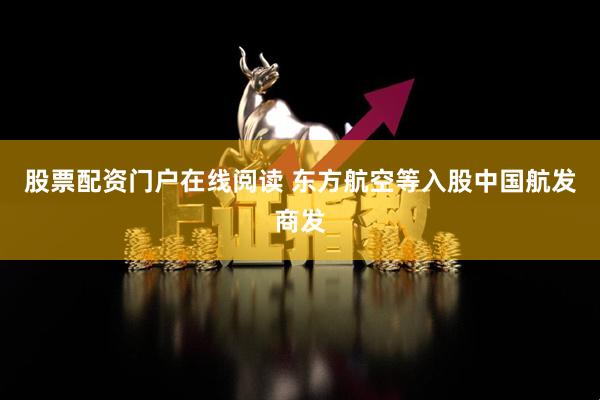 股票配资门户在线阅读 东方航空等入股中国航发商发