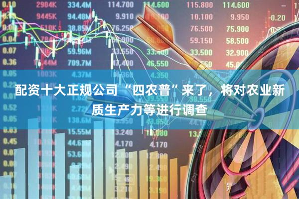 配资十大正规公司 “四农普”来了，将对农业新质生产力等进行调查