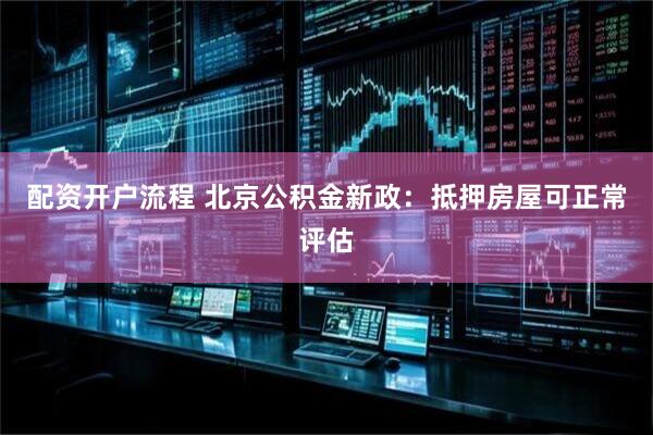 配资开户流程 北京公积金新政：抵押房屋可正常评估