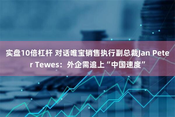 实盘10倍杠杆 对话唯宝销售执行副总裁Jan Peter Tewes：外企需追上“中国速度”