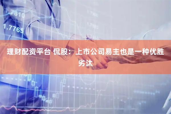 理财配资平台 侃股：上市公司易主也是一种优胜劣汰