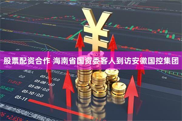 股票配资合作 海南省国资委客人到访安徽国控集团