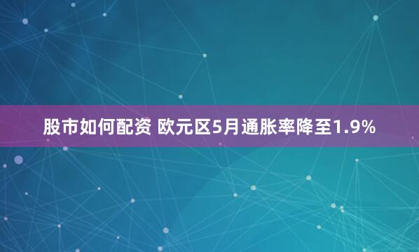 股市如何配资 欧元区5月通胀率降至1.9%