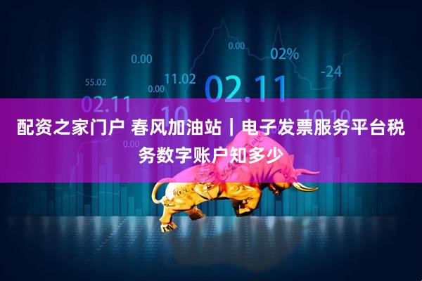 配资之家门户 春风加油站｜电子发票服务平台税务数字账户知多少