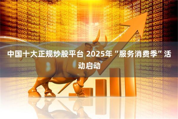 中国十大正规炒股平台 2025年“服务消费季”活动启动