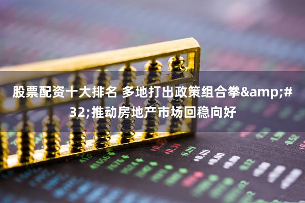 股票配资十大排名 多地打出政策组合拳&#32;推动房地产市场回稳向好