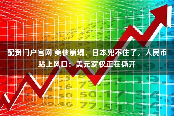 配资门户官网 美债崩塌，日本兜不住了，人民币站上风口：美元霸权正在撕开