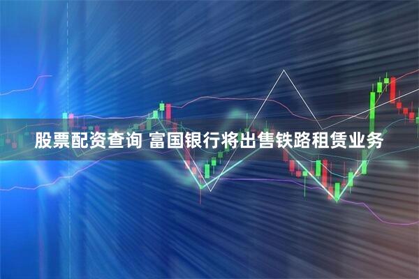 股票配资查询 富国银行将出售铁路租赁业务