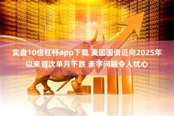 实盘10倍杠杆app下载 美国国债迈向2025年以来首次单月下跌 赤字问题令人忧心