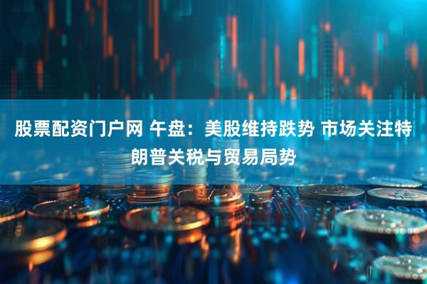 股票配资门户网 午盘：美股维持跌势 市场关注特朗普关税与贸易局势