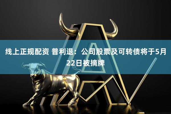 线上正规配资 普利退：公司股票及可转债将于5月22日被摘牌