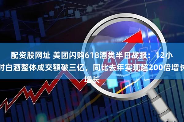 配资股网址 美团闪购618酒类半日战报：12小时白酒整体成交额破三亿，同比去年实现超200倍增长
