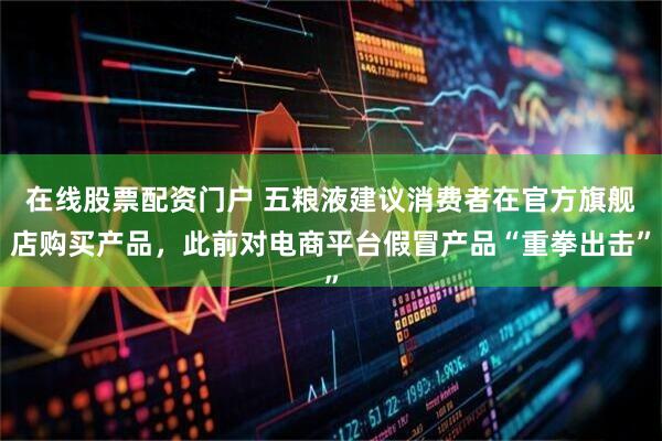 在线股票配资门户 五粮液建议消费者在官方旗舰店购买产品，此前对电商平台假冒产品“重拳出击”