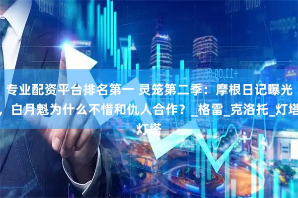 专业配资平台排名第一 灵笼第二季：摩根日记曝光，白月魁为什么不惜和仇人合作？_格雷_克洛托_灯塔