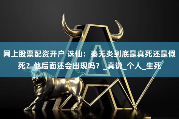 网上股票配资开户 诛仙：秦无炎到底是真死还是假死？他后面还会出现吗？_真说_个人_生死
