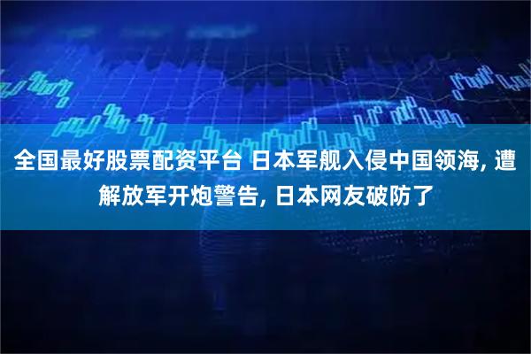 全国最好股票配资平台 日本军舰入侵中国领海, 遭解放军开炮警告, 日本网友破防了