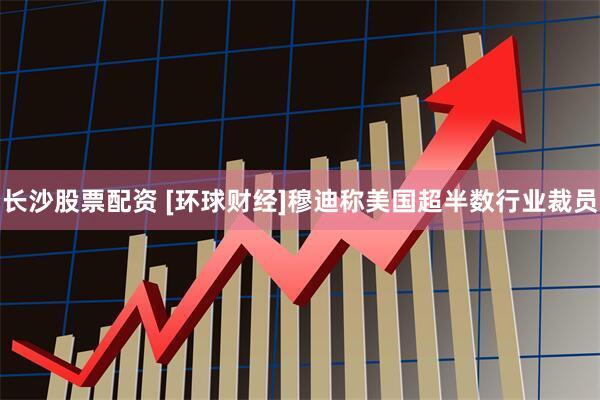 长沙股票配资 [环球财经]穆迪称美国超半数行业裁员