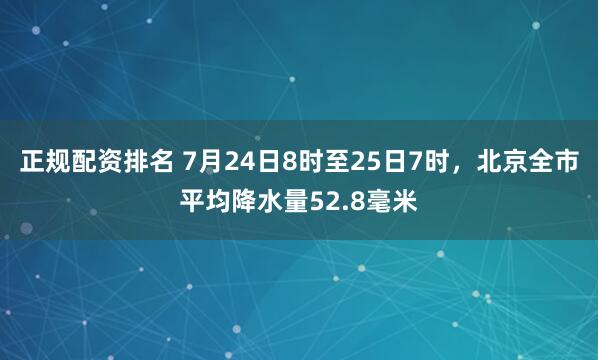 正规配资排名 7月24日8时至25日7时，北京全市平均降水量52.8毫米